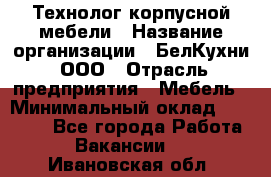 Технолог корпусной мебели › Название организации ­ БелКухни, ООО › Отрасль предприятия ­ Мебель › Минимальный оклад ­ 45 000 - Все города Работа » Вакансии   . Ивановская обл.